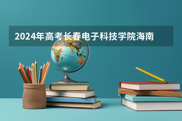 2024年高考长春电子科技学院海南招生计划