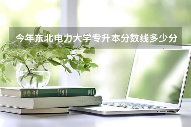 今年东北电力大学专升本分数线多少分？