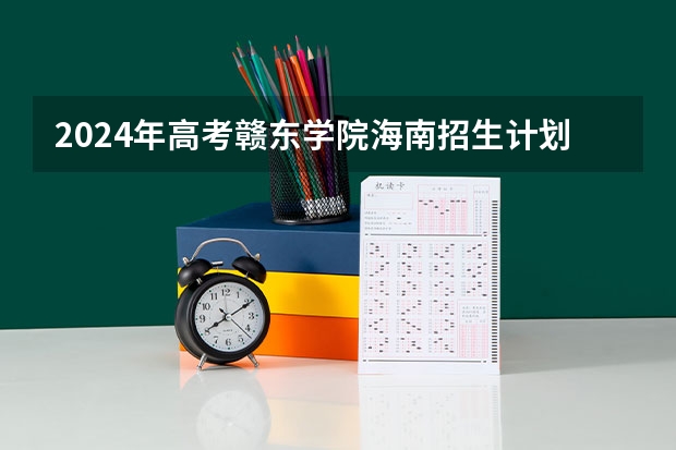 2024年高考赣东学院海南招生计划