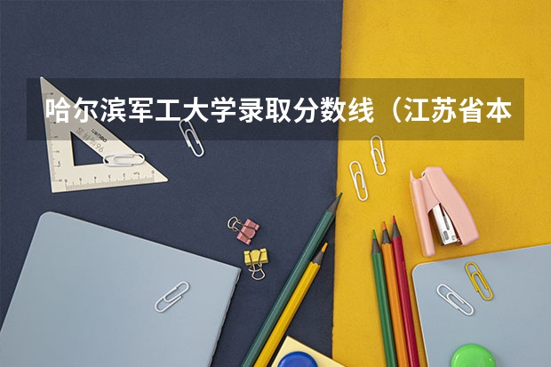 哈尔滨军工大学录取分数线（江苏省本科学校排名及分数线）