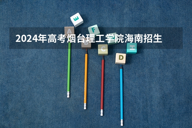 2024年高考烟台理工学院海南招生计划