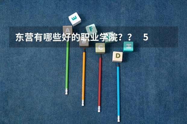 东营有哪些好的职业学院？？   510多分  能去哪？？