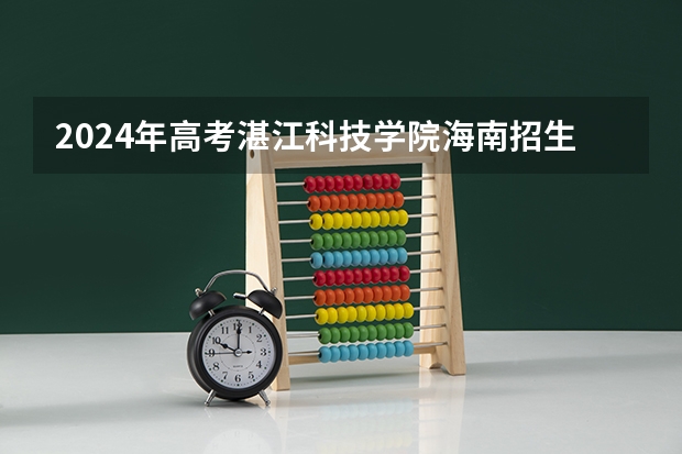 2024年高考湛江科技学院海南招生计划