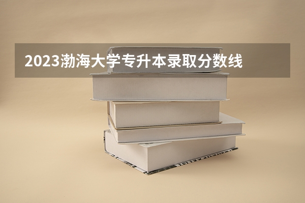 2023渤海大学专升本录取分数线 渤海大学食品科学与工程考研分数线