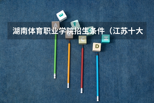 湖南体育职业学院招生条件（江苏十大职业学校排名）