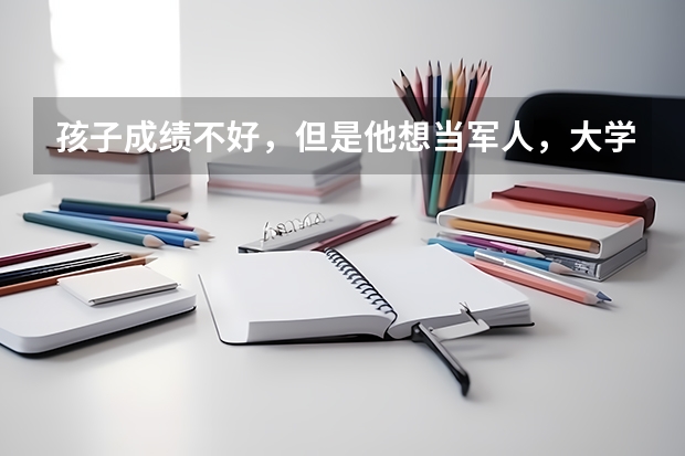孩子成绩不好，但是他想当军人，大学专科有军事类院校吗？