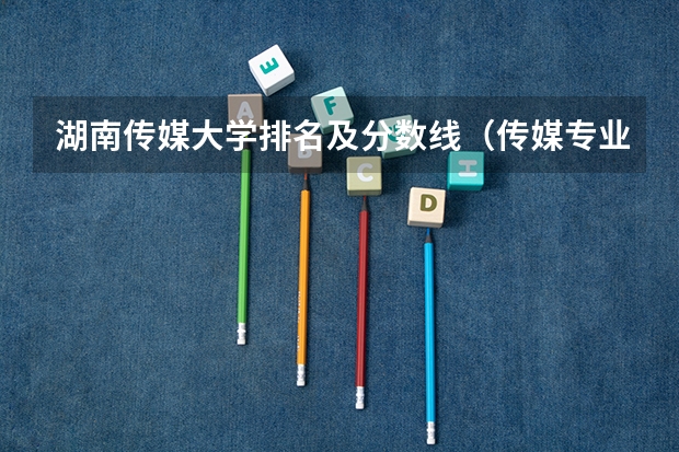 湖南传媒大学排名及分数线（传媒专业大学排名及分数线）