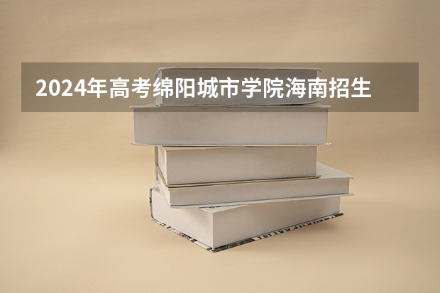 2024年高考绵阳城市学院海南招生计划