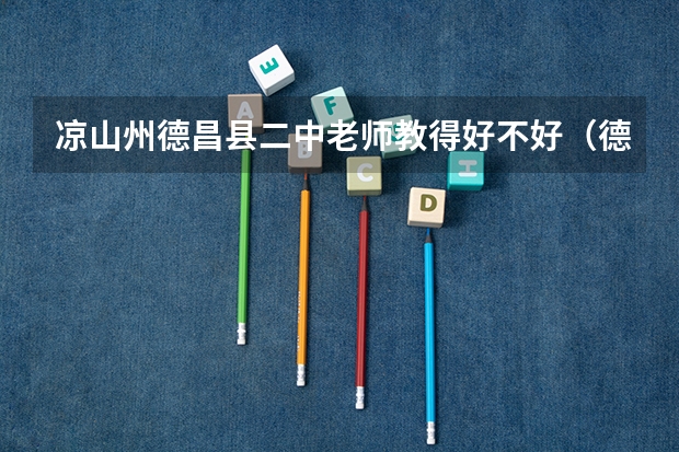 凉山州德昌县二中老师教得好不好（德昌二中初一新生好久分班）