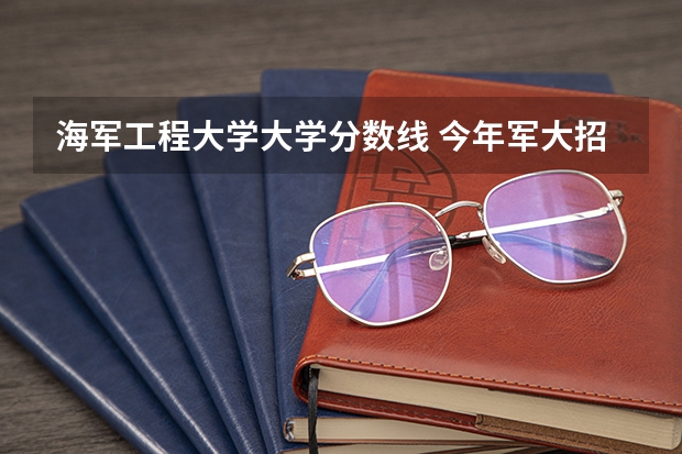 海军工程大学大学分数线 今年军大招生分数线