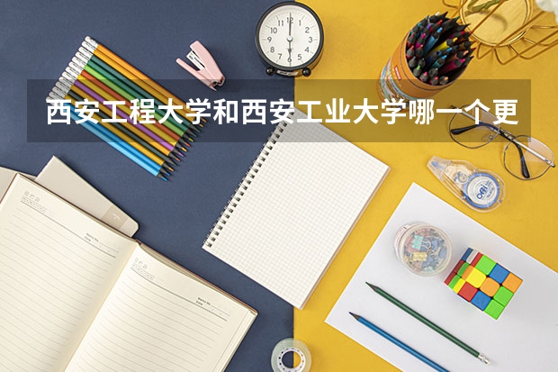西安工程大学和西安工业大学哪一个更好一点呢？