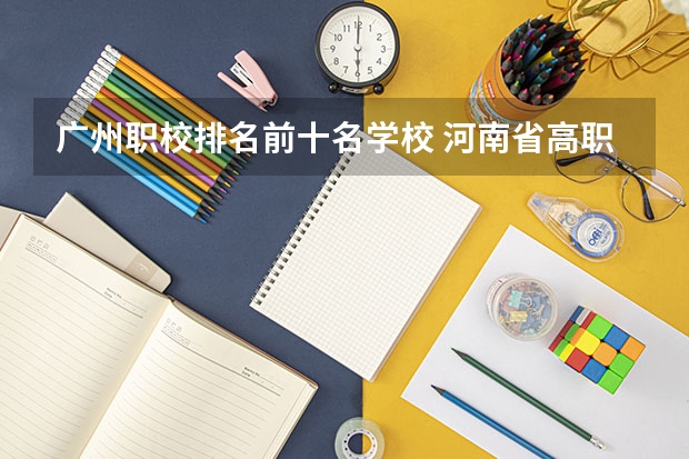 广州职校排名前十名学校 河南省高职高专排名