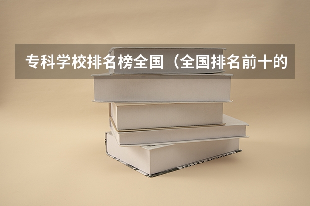 专科学校排名榜全国（全国排名前十的专科高职院校）