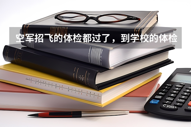 空军招飞的体检都过了，到学校的体检严么？有被刷下来的人么？（空军招飞体检新标准）