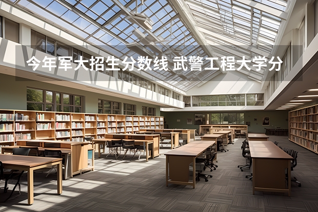 今年军大招生分数线 武警工程大学分数线