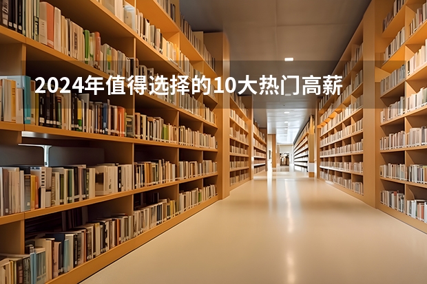 2024年值得选择的10大热门高薪专业，毕业后不愁找工作！（哪3个专业，未来5年都是就业绿牌专业？）