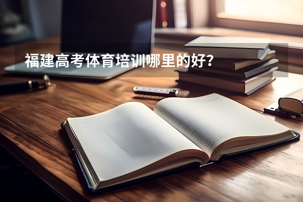 福建高考体育培训哪里的好？