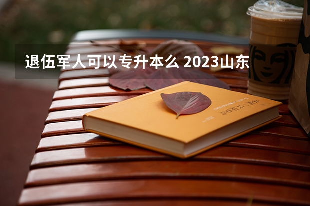 退伍军人可以专升本么 2023山东退伍士兵专升本分数