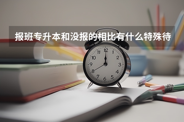 报班专升本和没报的相比有什么特殊待遇吗