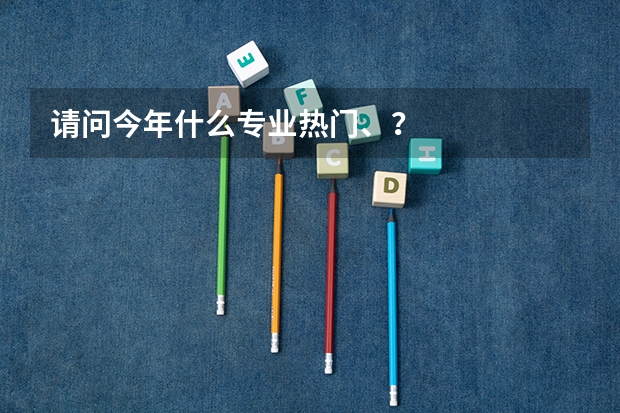 请问今年什么专业热门、？