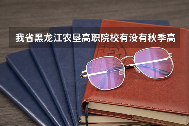 我省黑龙江农垦高职院校有没有秋季高考扩招政策（黑龙江高职扩招院校名单）
