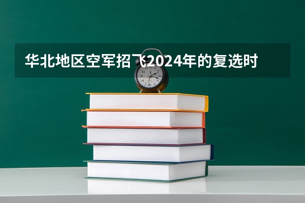 华北地区空军招飞2024年的复选时间 空军招女飞行员身高有没有限制？