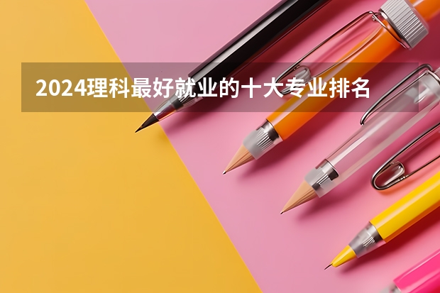 2024理科最好就业的十大专业排名 哪些理科专业好