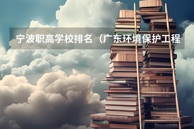 宁波职高学校排名（广东环境保护工程职业学院排名）