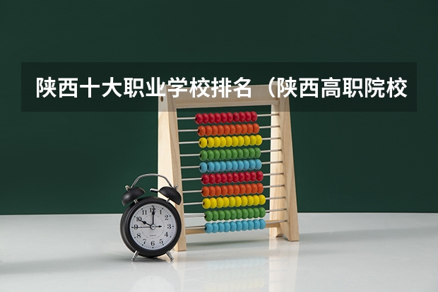 陕西十大职业学校排名（陕西高职院校排名榜）
