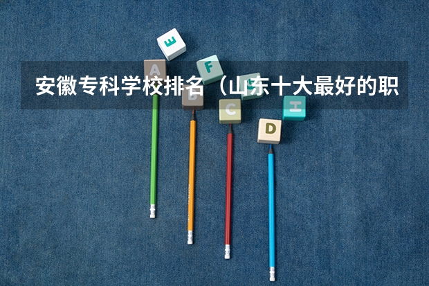 安徽专科学校排名（山东十大最好的职业院校）