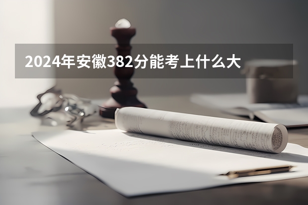 2024年安徽382分能考上什么大学？