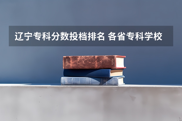 辽宁专科分数投档排名 各省专科学校排名及分数线
