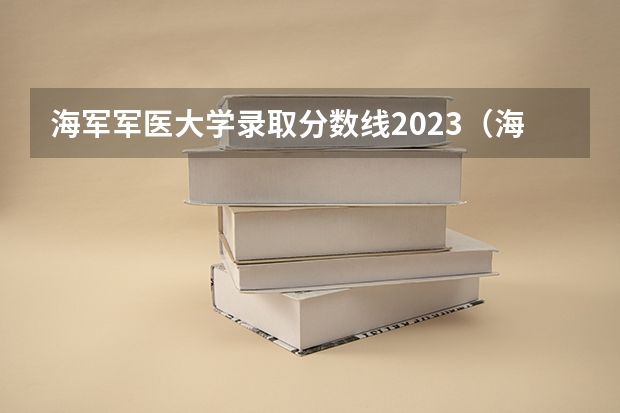 海军军医大学录取分数线2023（海军军医大学生长军官历年录取分数线）