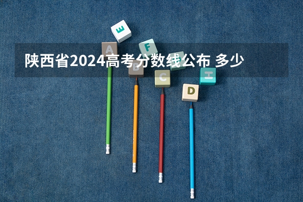 陕西省2024高考分数线公布 多少分能上一本