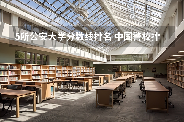 5所公安大学分数线排名 中国警校排名和录取分数线