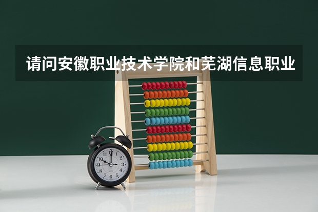 请问安徽职业技术学院和芜湖信息职业技术学院那个好(安商贸职业学院)