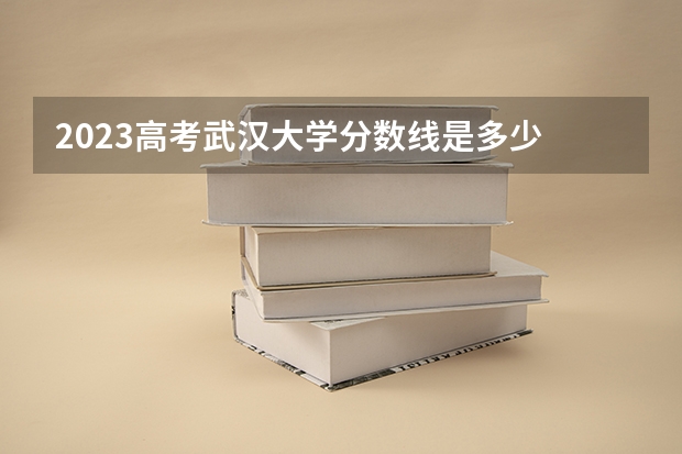 2023高考武汉大学分数线是多少