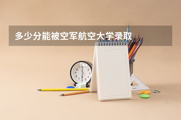 多少分能被空军航空大学录取