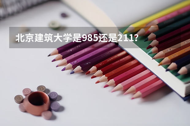 北京建筑大学是985还是211？ 北京二本大学排名及分数线