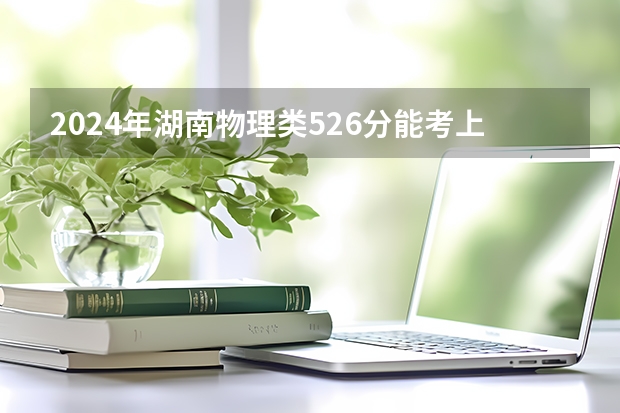 2024年湖南物理类526分能考上什么大学？