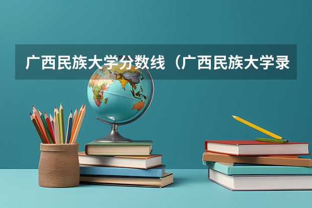 广西民族大学分数线（广西民族大学录取分数线）