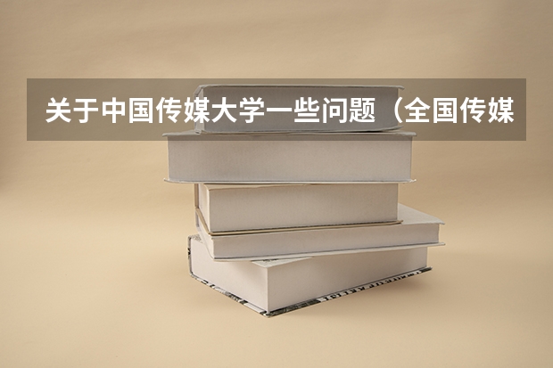 关于中国传媒大学一些问题（全国传媒大学排名及分数线）