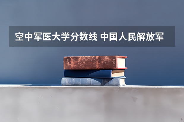空中军医大学分数线 中国人民解放军空军军医大学分数线