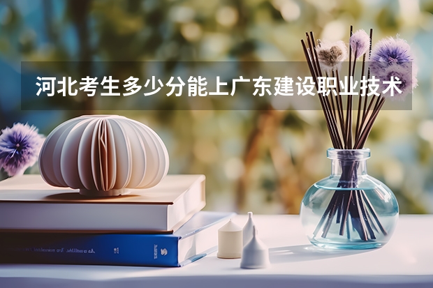 河北考生多少分能上广东建设职业技术学院