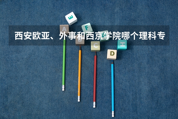 西安欧亚、外事和西京学院哪个理科专业好？？？