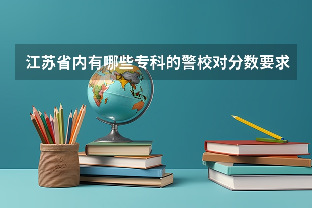 江苏省内有哪些专科的警校对分数要求不高？