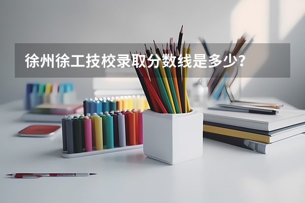 徐州徐工技校录取分数线是多少？