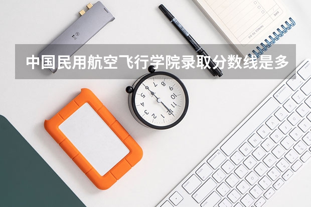 中国民用航空飞行学院录取分数线是多少？