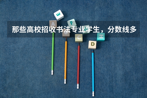 那些高校招收书法专业学生，分数线多少