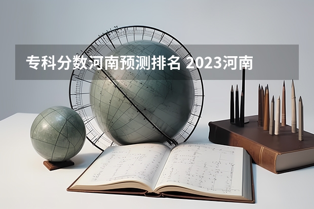 专科分数河南预测排名 2023河南专科学校排名及分数线